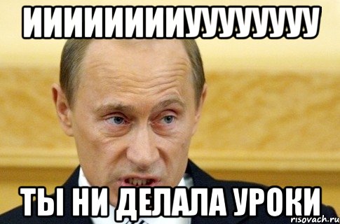 ииииииииуууууууу ты ни делала уроки, Мем путин