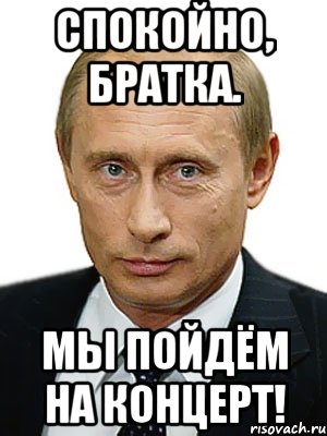 спокойно, братка. мы пойдём на концерт!, Мем Путин