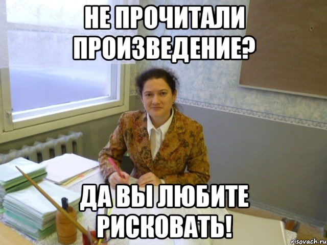 не прочитали произведение? да вы любите рисковать!