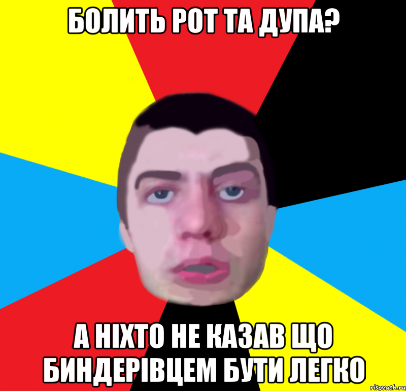 болить рот та дупа? а ніхто не казав що биндерівцем бути легко