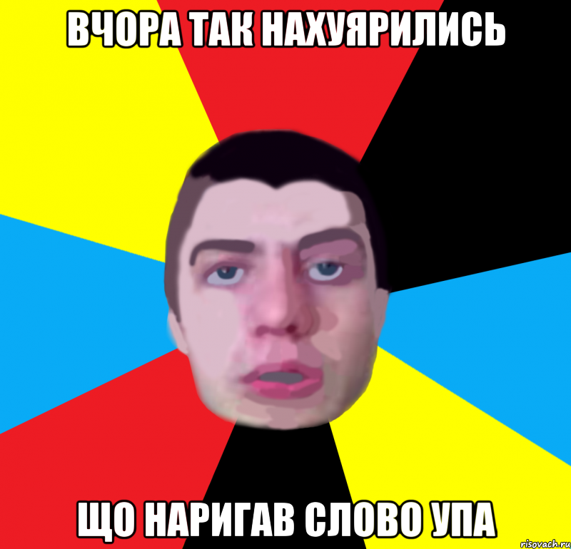 вчора так нахуярились що наригав слово упа