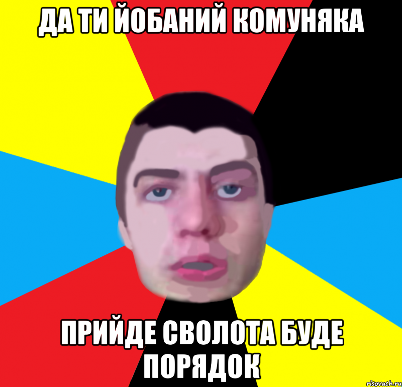 да ти йобаний комуняка прийде сволота буде порядок