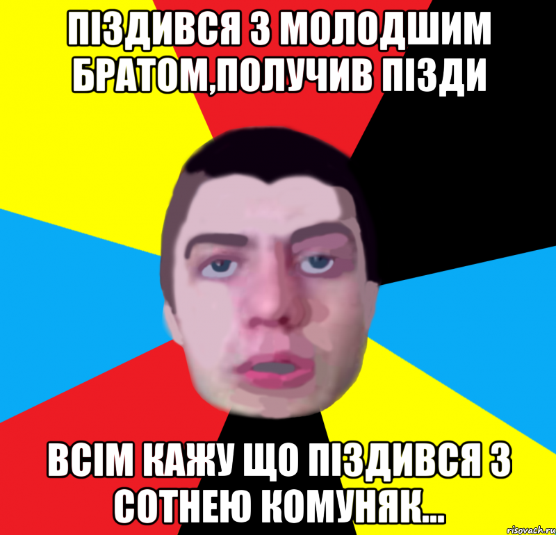 піздився з молодшим братом,получив пізди всім кажу що піздився з сотнею комуняк...