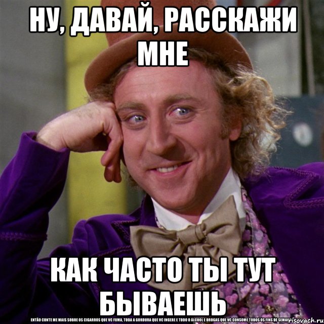 ну, давай, расскажи мне как часто ты тут бываешь, Мем Ну давай расскажи (Вилли Вонка)