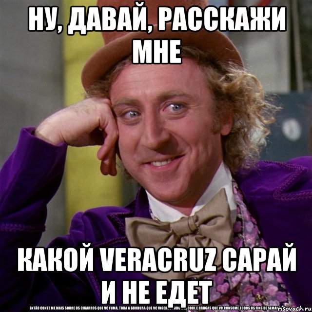 ну, давай, расскажи мне какой veracruz сарай и не едет, Мем Ну давай расскажи (Вилли Вонка)