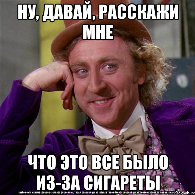 ну, давай, расскажи мне что это все было из-за сигареты, Мем Ну давай расскажи (Вилли Вонка)