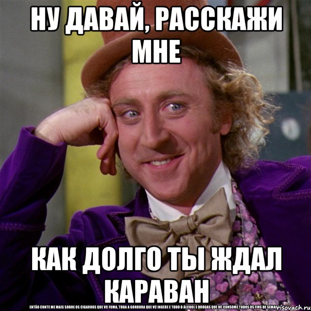 ну давай, расскажи мне как долго ты ждал караван, Мем Ну давай расскажи (Вилли Вонка)