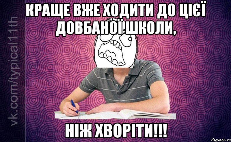 краще вже ходити до цієї довбаної школи, ніж хворіти!!!