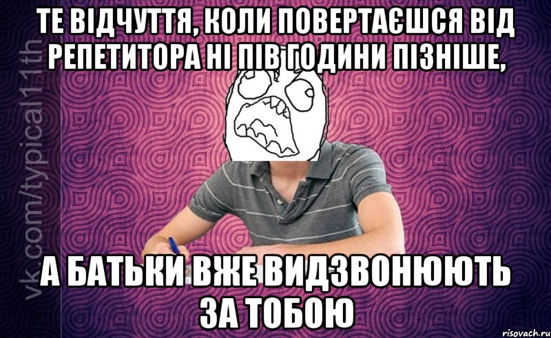те відчуття, коли повертаєшся від репетитора ні пів години пізніше, а батьки вже видзвонюють за тобою