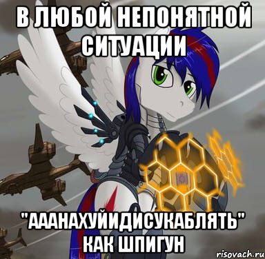 в любой непонятной ситуации "ааанахуйидисукаблять" как шпигун
