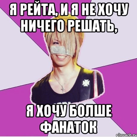 я рейта, и я не хочу ничего решать, я хочу болше фанаток
