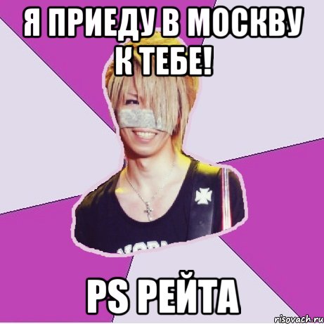 я приеду в москву к тебе! ps рейта