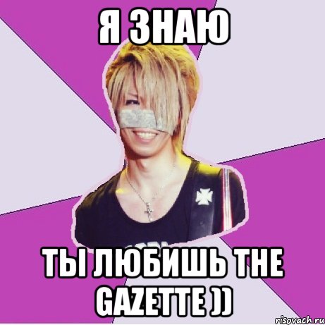 я знаю ты любишь the gazette ))