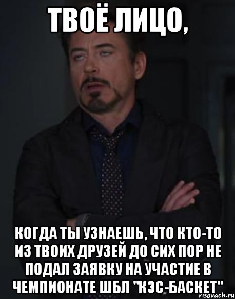 твоё лицо, когда ты узнаешь, что кто-то из твоих друзей до сих пор не подал заявку на участие в чемпионате шбл "кэс-баскет", Мем твое выражение лица