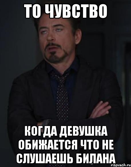 то чувство когда девушка обижается что не слушаешь билана, Мем твое выражение лица