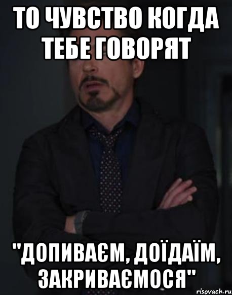 то чувство когда тебе говорят "допиваєм, доїдаїм, закриваємося", Мем твое выражение лица