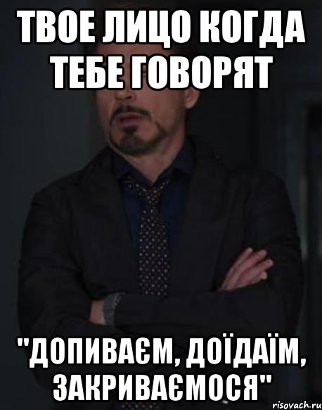 твое лицо когда тебе говорят "допиваєм, доїдаїм, закриваємося", Мем твое выражение лица