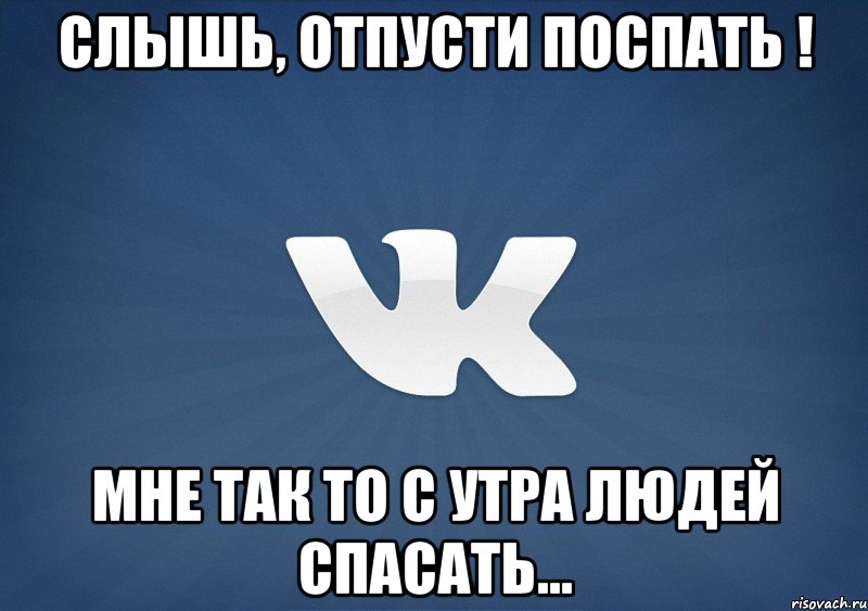 слышь, отпусти поспать ! мне так то с утра людей спасать...