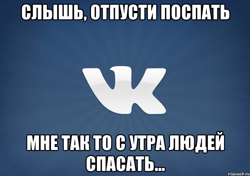 слышь, отпусти поспать мне так то с утра людей спасать...