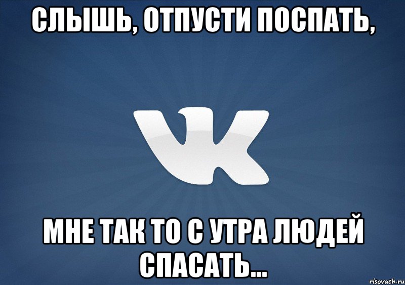 слышь, отпусти поспать, мне так то с утра людей спасать...