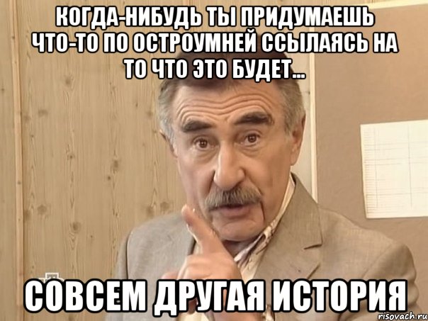 когда-нибудь ты придумаешь что-то по остроумней ссылаясь на то что это будет... совсем другая история, Мем Каневский (Но это уже совсем другая история)