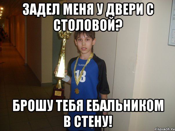 задел меня у двери с столовой? брошу тебя ебальником в стену!