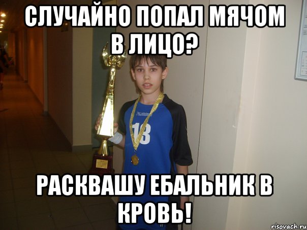 случайно попал мячом в лицо? расквашу ебальник в кровь!