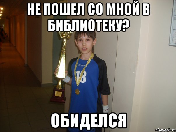 не пошел со мной в библиотеку? обиделся