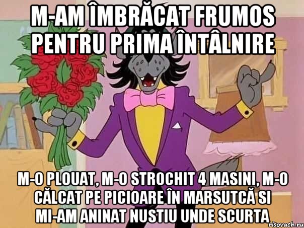 m-am îmbrăcat frumos pentru prima întâlnire m-o plouat, m-o strochit 4 masini, m-o călcat pe picioare în marsutcă si mi-am aninat nustiu unde scurta