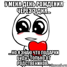 у меня день рождения через 3 дня... ...но я знаю что подарки будут только от родствеников..., Мем  Я тебя люблю