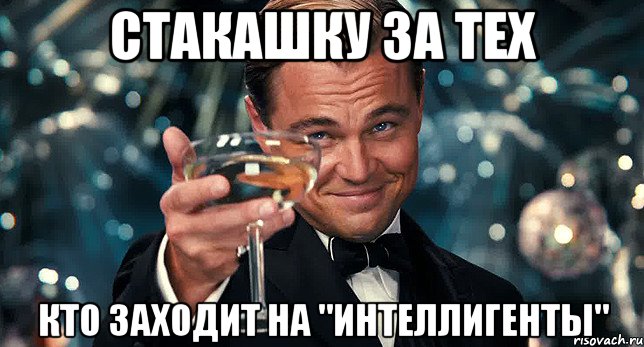 стакашку за тех кто заходит на "интеллигенты"