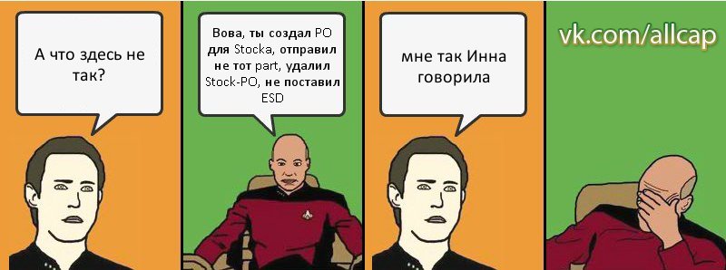 А что здесь не так? Вова, ты создал PO для Stocka, отправил не тот part, удалил Stock-PO, не поставил ESD мне так Инна говорила, Комикс с Кепом