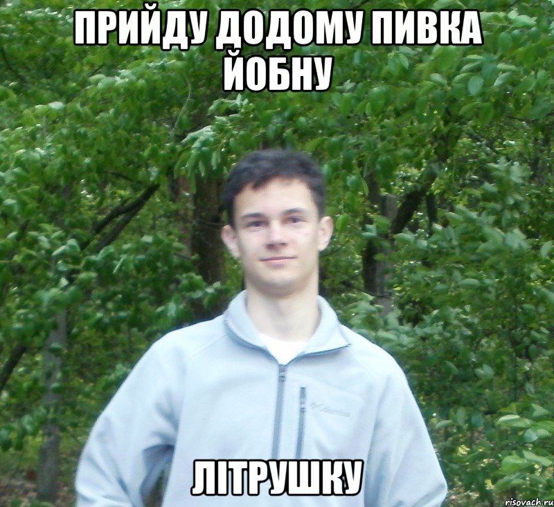 прийду додому пивка йобну літрушку