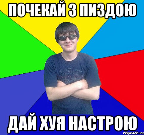 почекай з пиздою дай хуя настрою