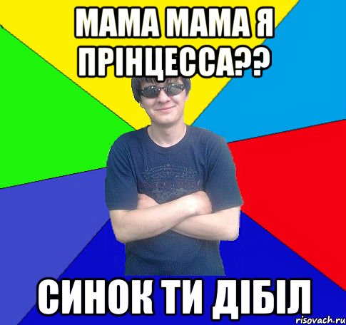 мама мама я прінцесса?? синок ти дібіл