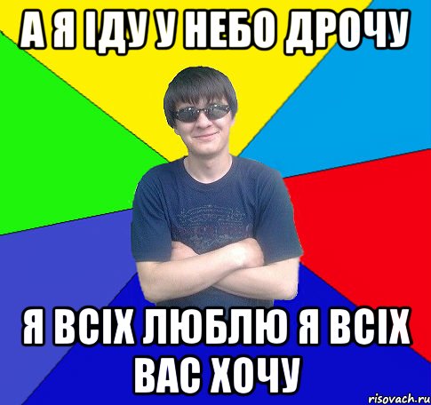 а я іду у небо дрочу я всіх люблю я всіх вас хочу