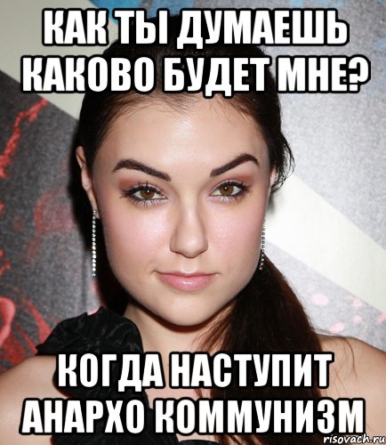 как ты думаешь каково будет мне? когда наступит анархо коммунизм, Мем  Саша Грей улыбается