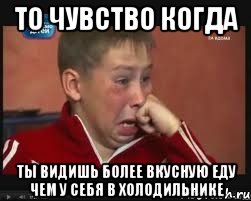 то чувство когда ты видишь более вкусную еду чем у себя в холодильнике
