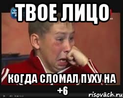 твое лицо когда сломал пуху на +6