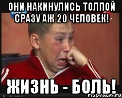 они накинулись толпой сразу аж 20 человек! жизнь - боль!