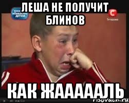 леша не получит блинов как жаааааль