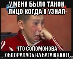 у меня было такок лицо когда я узнал что соломонова обосралась на багажнике!