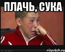 плачь, сука 