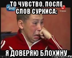 то чувство, после слов суркиса: я доверяю блохину