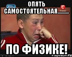 опять самостоятельная.......... по физике!