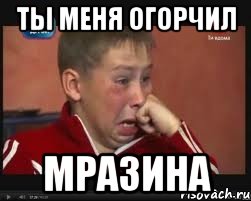 ты меня огорчил мразина