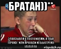 братан))** завязывай с ассасинами, я тебя теряю)* или проходи их быстрей)) хахахаа))