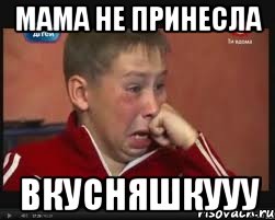 мама не принесла вкусняшкууу