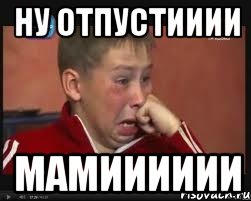 ну отпустииии мамииииии