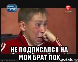  не подписался на мой брат лох